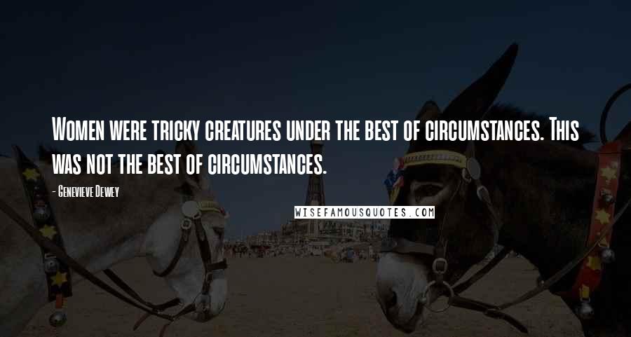 Genevieve Dewey Quotes: Women were tricky creatures under the best of circumstances. This was not the best of circumstances.