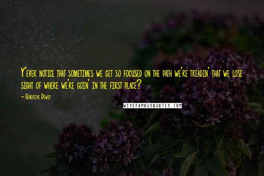 Genevieve Dewey Quotes: Y'ever notice that sometimes we get so focused on the path we're treadin' that we lose sight of where we're goin' in the first place?