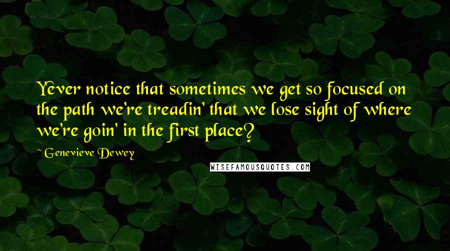 Genevieve Dewey Quotes: Y'ever notice that sometimes we get so focused on the path we're treadin' that we lose sight of where we're goin' in the first place?
