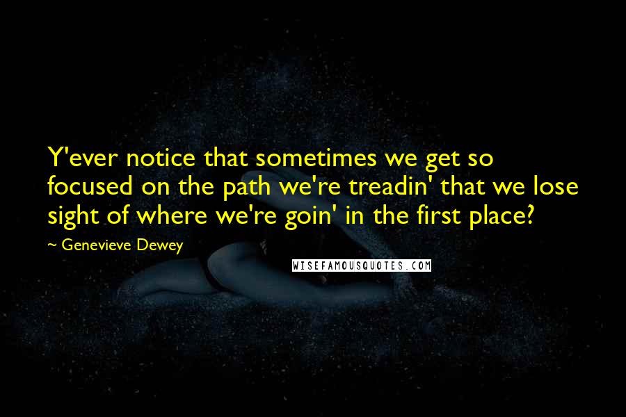 Genevieve Dewey Quotes: Y'ever notice that sometimes we get so focused on the path we're treadin' that we lose sight of where we're goin' in the first place?