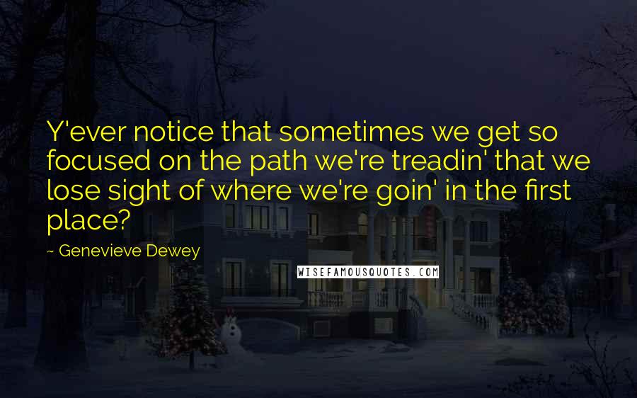 Genevieve Dewey Quotes: Y'ever notice that sometimes we get so focused on the path we're treadin' that we lose sight of where we're goin' in the first place?