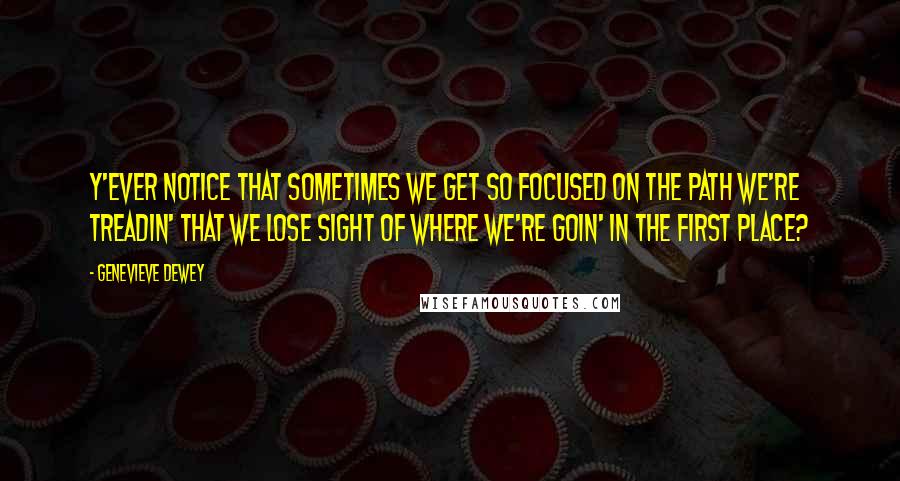 Genevieve Dewey Quotes: Y'ever notice that sometimes we get so focused on the path we're treadin' that we lose sight of where we're goin' in the first place?