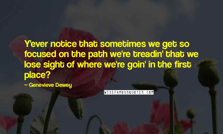 Genevieve Dewey Quotes: Y'ever notice that sometimes we get so focused on the path we're treadin' that we lose sight of where we're goin' in the first place?