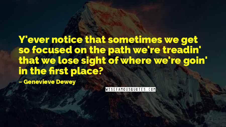 Genevieve Dewey Quotes: Y'ever notice that sometimes we get so focused on the path we're treadin' that we lose sight of where we're goin' in the first place?