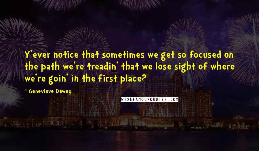 Genevieve Dewey Quotes: Y'ever notice that sometimes we get so focused on the path we're treadin' that we lose sight of where we're goin' in the first place?