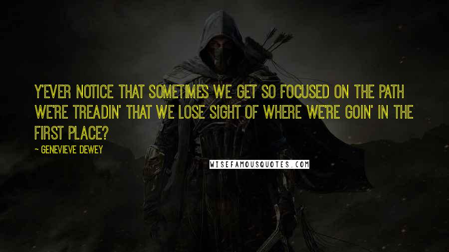 Genevieve Dewey Quotes: Y'ever notice that sometimes we get so focused on the path we're treadin' that we lose sight of where we're goin' in the first place?