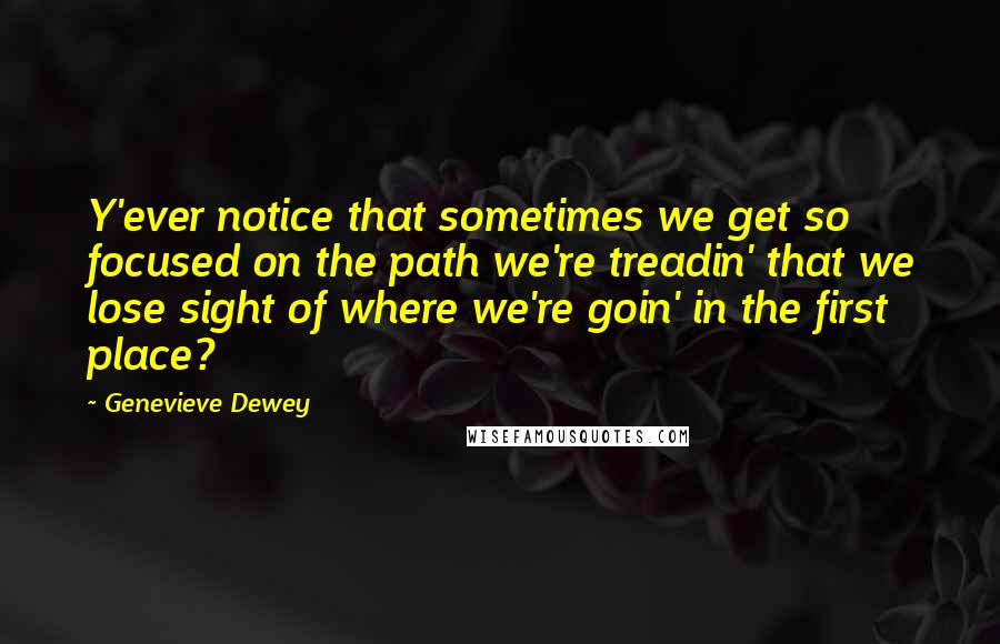 Genevieve Dewey Quotes: Y'ever notice that sometimes we get so focused on the path we're treadin' that we lose sight of where we're goin' in the first place?