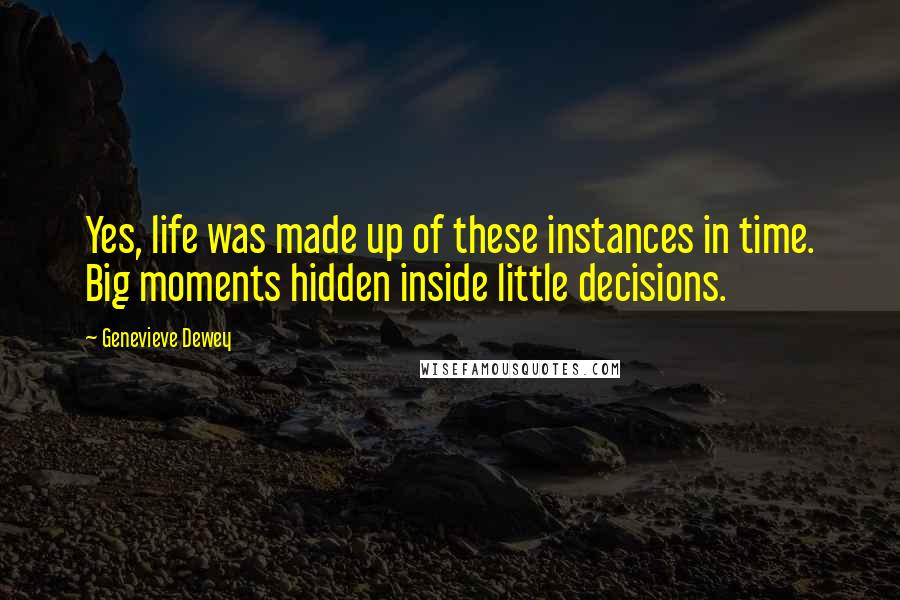 Genevieve Dewey Quotes: Yes, life was made up of these instances in time. Big moments hidden inside little decisions.