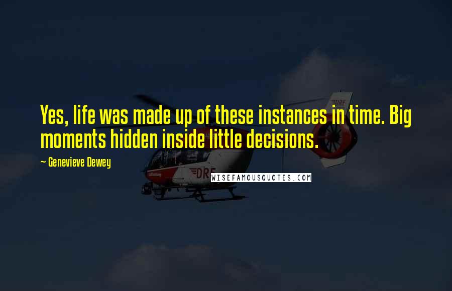 Genevieve Dewey Quotes: Yes, life was made up of these instances in time. Big moments hidden inside little decisions.