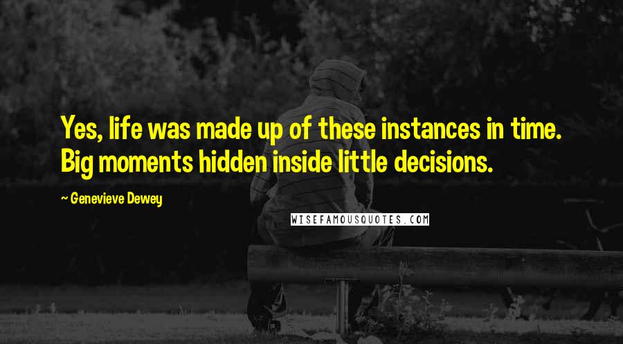 Genevieve Dewey Quotes: Yes, life was made up of these instances in time. Big moments hidden inside little decisions.