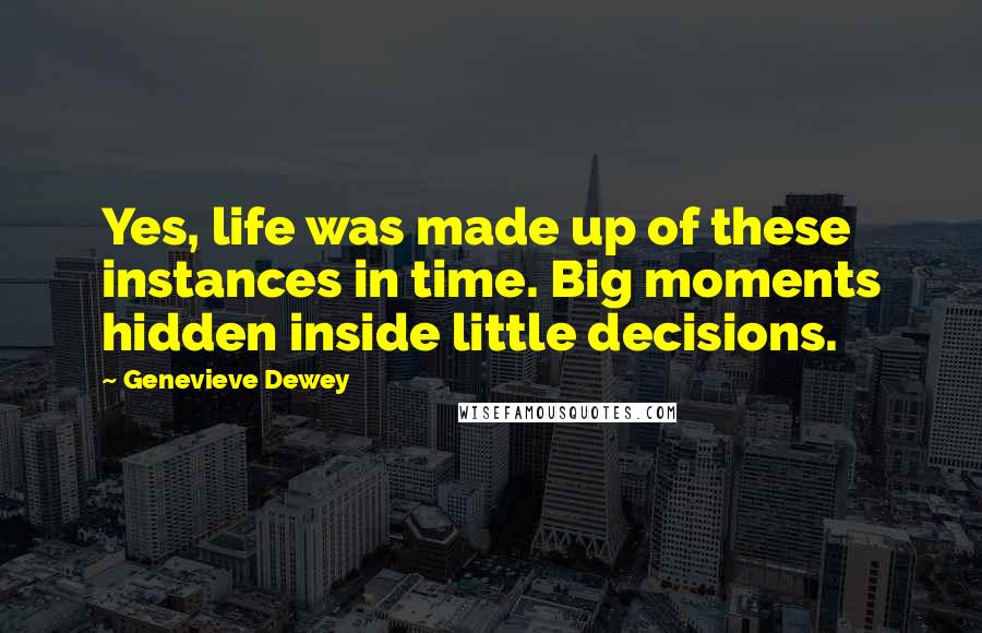 Genevieve Dewey Quotes: Yes, life was made up of these instances in time. Big moments hidden inside little decisions.