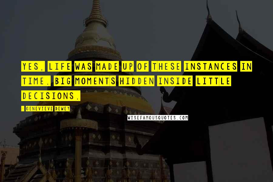 Genevieve Dewey Quotes: Yes, life was made up of these instances in time. Big moments hidden inside little decisions.