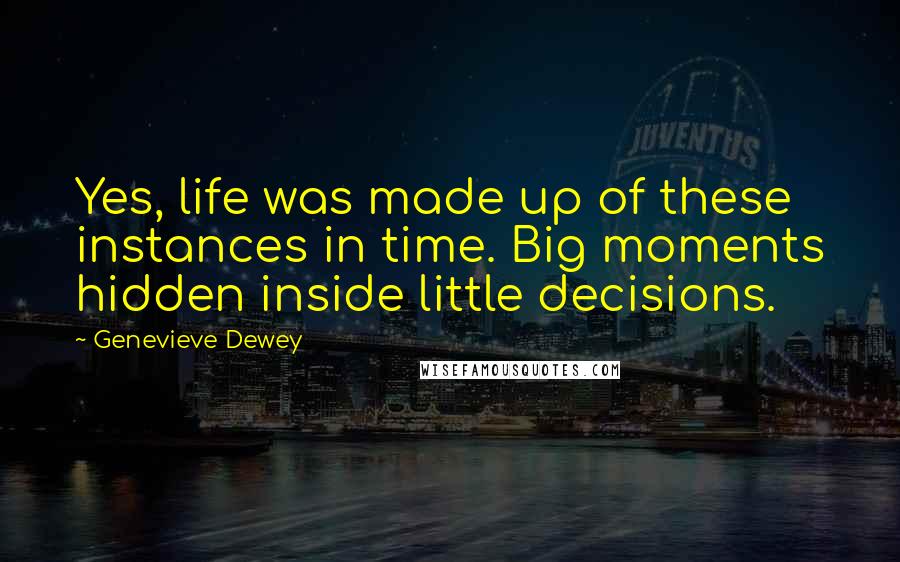 Genevieve Dewey Quotes: Yes, life was made up of these instances in time. Big moments hidden inside little decisions.