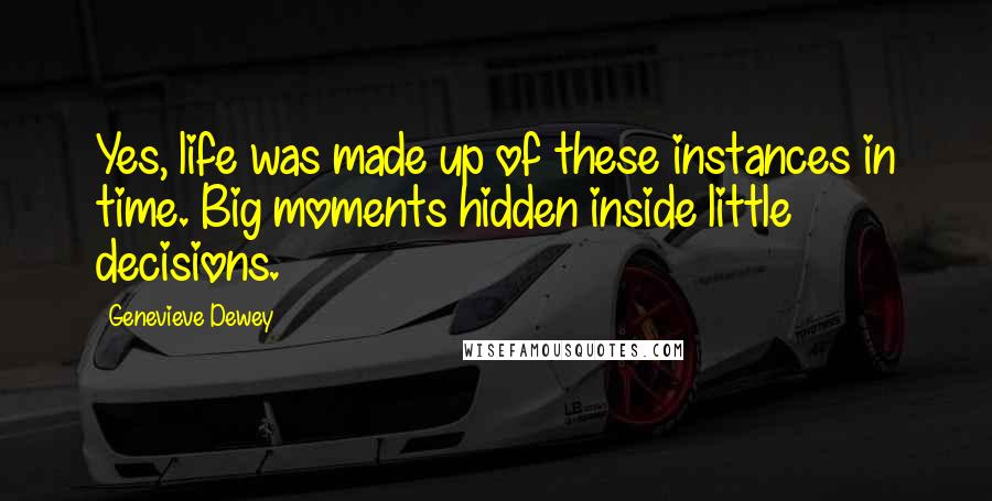Genevieve Dewey Quotes: Yes, life was made up of these instances in time. Big moments hidden inside little decisions.