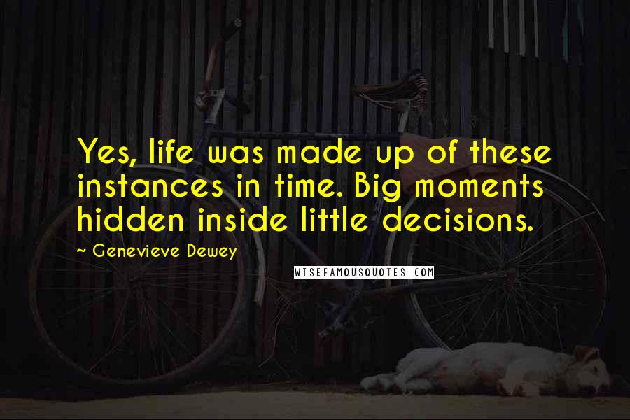 Genevieve Dewey Quotes: Yes, life was made up of these instances in time. Big moments hidden inside little decisions.
