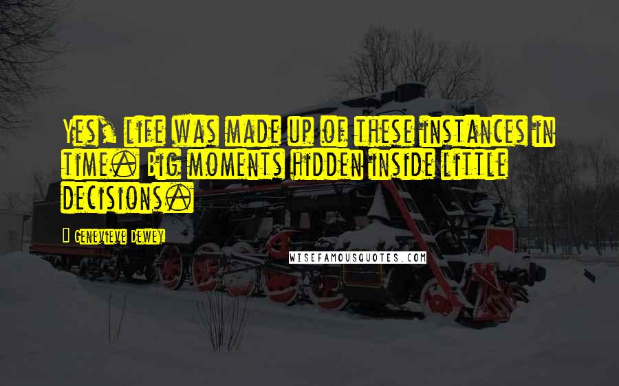 Genevieve Dewey Quotes: Yes, life was made up of these instances in time. Big moments hidden inside little decisions.