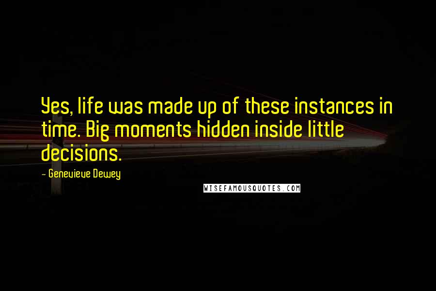 Genevieve Dewey Quotes: Yes, life was made up of these instances in time. Big moments hidden inside little decisions.