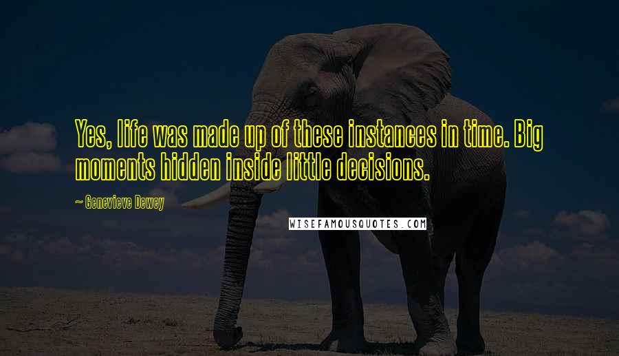 Genevieve Dewey Quotes: Yes, life was made up of these instances in time. Big moments hidden inside little decisions.