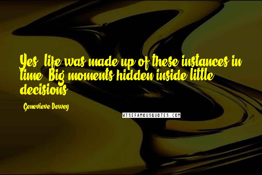 Genevieve Dewey Quotes: Yes, life was made up of these instances in time. Big moments hidden inside little decisions.