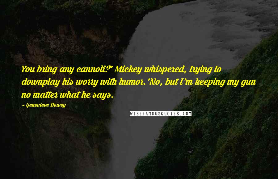 Genevieve Dewey Quotes: You bring any cannoli?' Mickey whispered, trying to downplay his worry with humor.'No, but I'm keeping my gun no matter what he says.