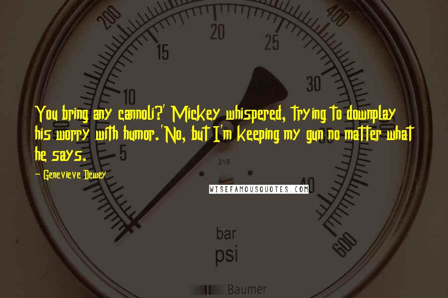Genevieve Dewey Quotes: You bring any cannoli?' Mickey whispered, trying to downplay his worry with humor.'No, but I'm keeping my gun no matter what he says.