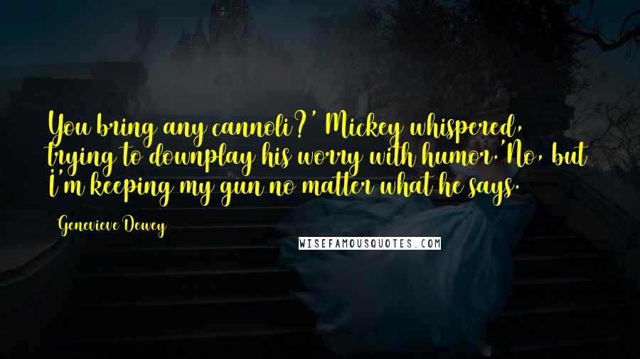 Genevieve Dewey Quotes: You bring any cannoli?' Mickey whispered, trying to downplay his worry with humor.'No, but I'm keeping my gun no matter what he says.