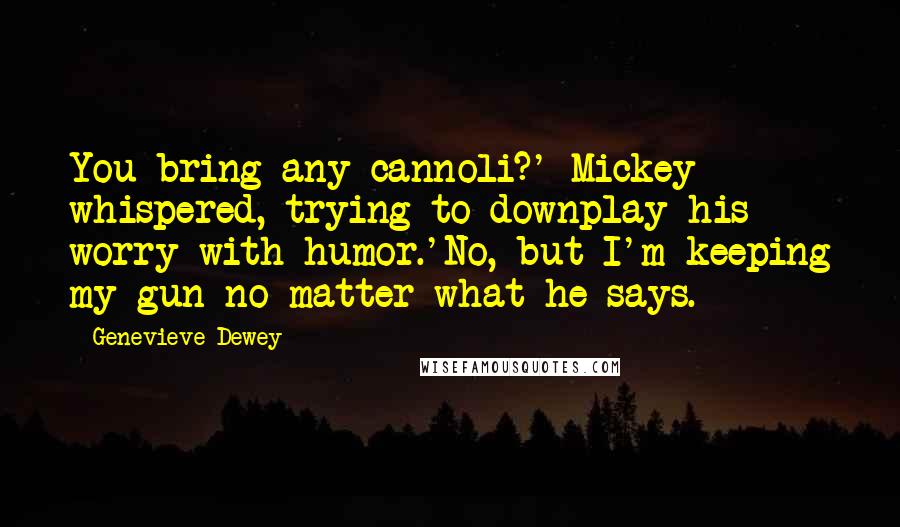Genevieve Dewey Quotes: You bring any cannoli?' Mickey whispered, trying to downplay his worry with humor.'No, but I'm keeping my gun no matter what he says.
