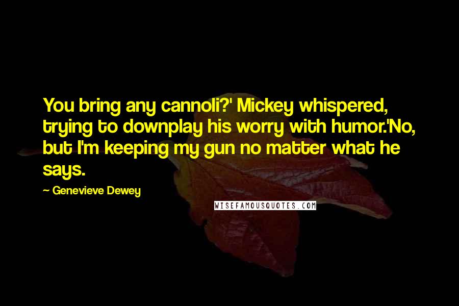 Genevieve Dewey Quotes: You bring any cannoli?' Mickey whispered, trying to downplay his worry with humor.'No, but I'm keeping my gun no matter what he says.