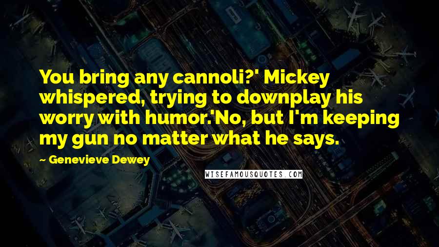 Genevieve Dewey Quotes: You bring any cannoli?' Mickey whispered, trying to downplay his worry with humor.'No, but I'm keeping my gun no matter what he says.