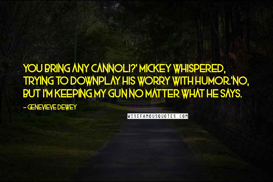 Genevieve Dewey Quotes: You bring any cannoli?' Mickey whispered, trying to downplay his worry with humor.'No, but I'm keeping my gun no matter what he says.