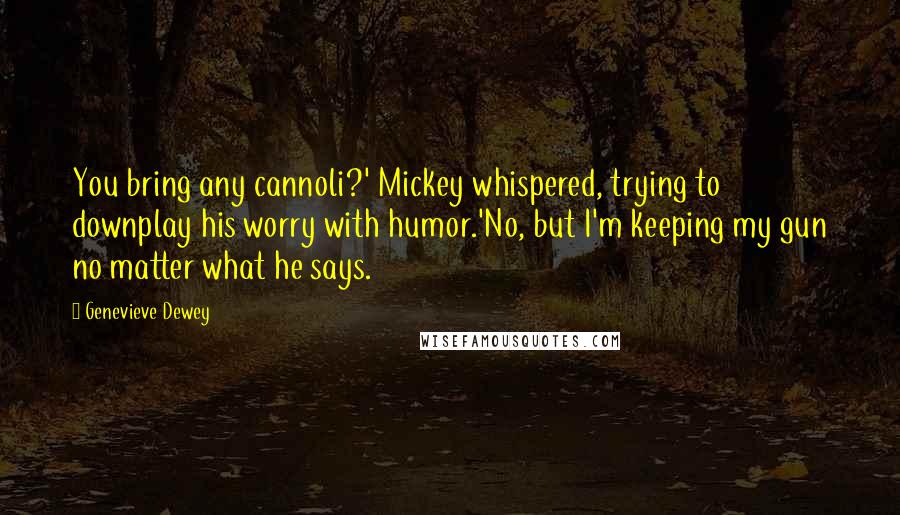 Genevieve Dewey Quotes: You bring any cannoli?' Mickey whispered, trying to downplay his worry with humor.'No, but I'm keeping my gun no matter what he says.
