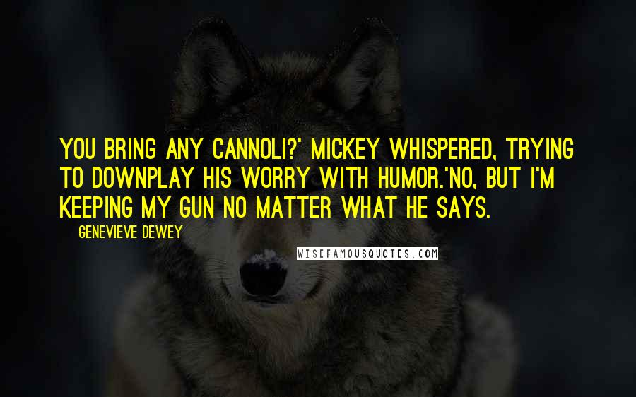 Genevieve Dewey Quotes: You bring any cannoli?' Mickey whispered, trying to downplay his worry with humor.'No, but I'm keeping my gun no matter what he says.