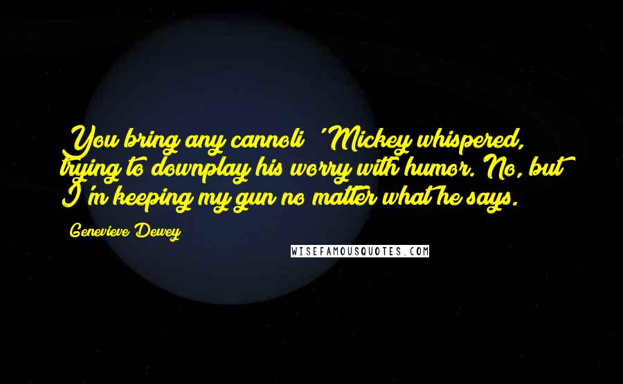 Genevieve Dewey Quotes: You bring any cannoli?' Mickey whispered, trying to downplay his worry with humor.'No, but I'm keeping my gun no matter what he says.