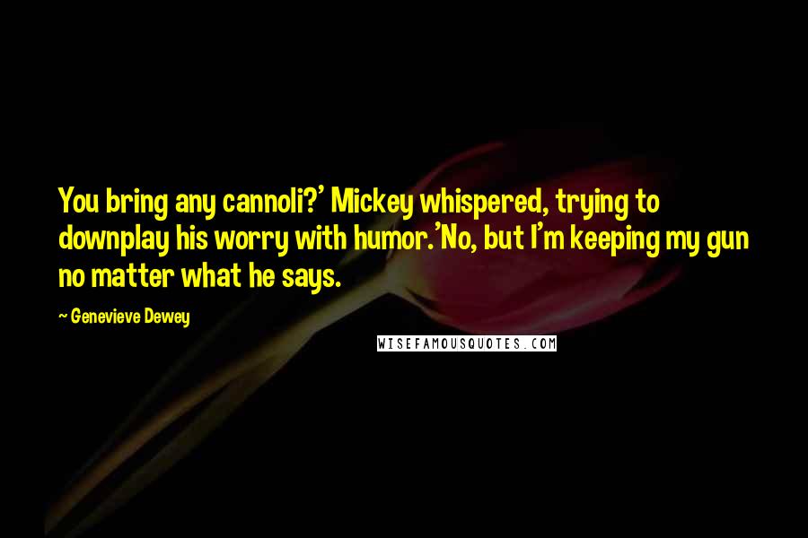Genevieve Dewey Quotes: You bring any cannoli?' Mickey whispered, trying to downplay his worry with humor.'No, but I'm keeping my gun no matter what he says.