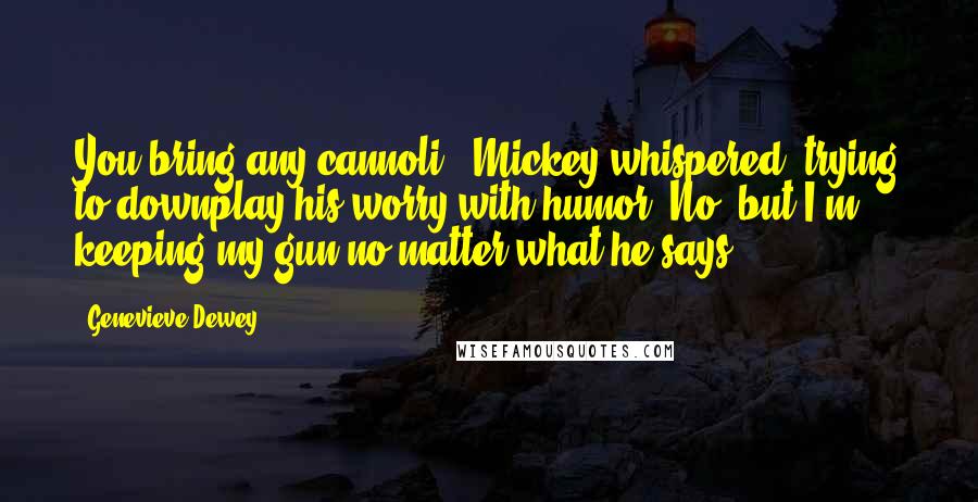 Genevieve Dewey Quotes: You bring any cannoli?' Mickey whispered, trying to downplay his worry with humor.'No, but I'm keeping my gun no matter what he says.
