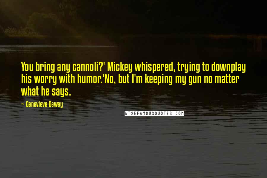 Genevieve Dewey Quotes: You bring any cannoli?' Mickey whispered, trying to downplay his worry with humor.'No, but I'm keeping my gun no matter what he says.