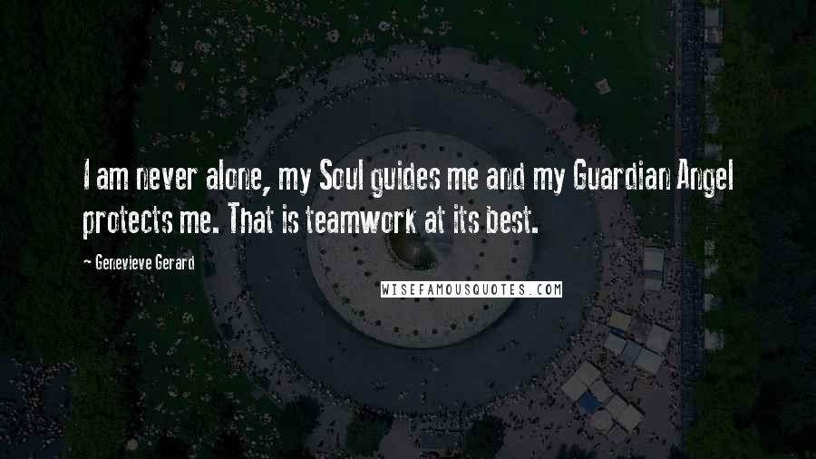 Genevieve Gerard Quotes: I am never alone, my Soul guides me and my Guardian Angel protects me. That is teamwork at its best.