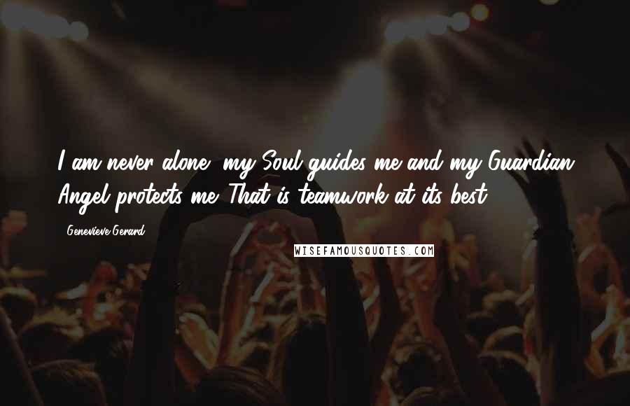 Genevieve Gerard Quotes: I am never alone, my Soul guides me and my Guardian Angel protects me. That is teamwork at its best.