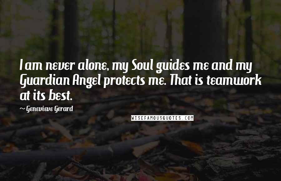 Genevieve Gerard Quotes: I am never alone, my Soul guides me and my Guardian Angel protects me. That is teamwork at its best.