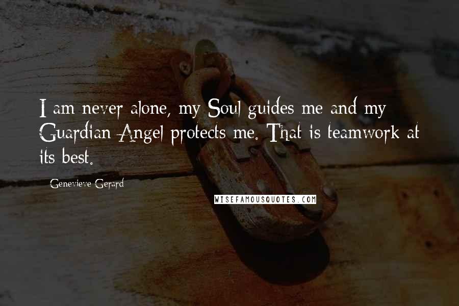 Genevieve Gerard Quotes: I am never alone, my Soul guides me and my Guardian Angel protects me. That is teamwork at its best.