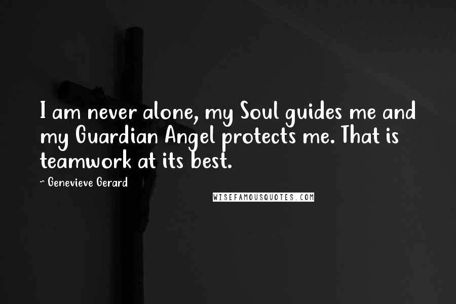 Genevieve Gerard Quotes: I am never alone, my Soul guides me and my Guardian Angel protects me. That is teamwork at its best.