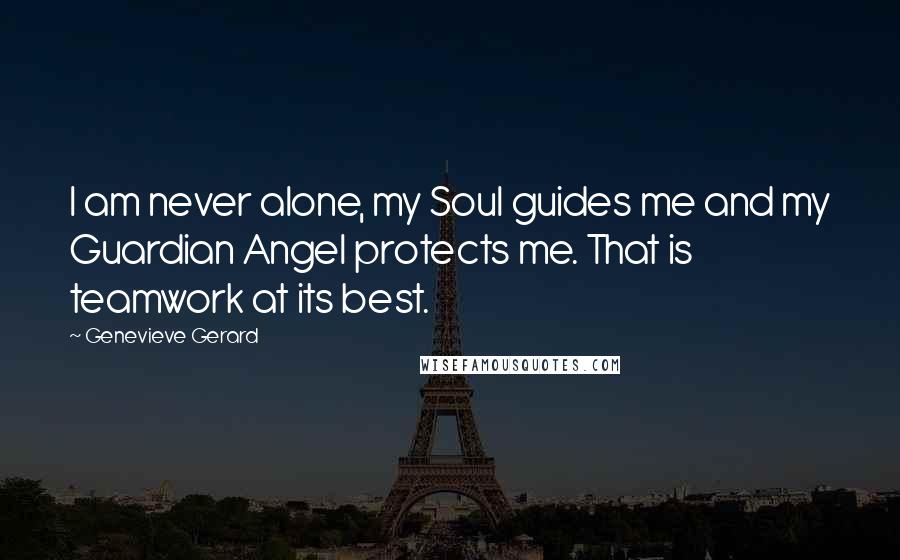 Genevieve Gerard Quotes: I am never alone, my Soul guides me and my Guardian Angel protects me. That is teamwork at its best.