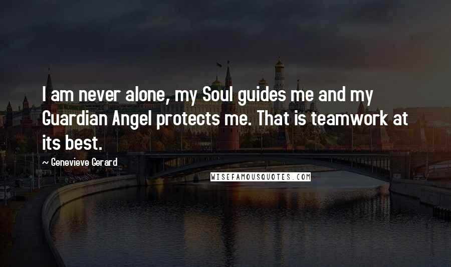 Genevieve Gerard Quotes: I am never alone, my Soul guides me and my Guardian Angel protects me. That is teamwork at its best.