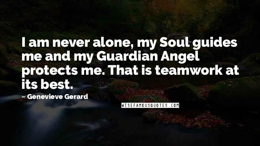 Genevieve Gerard Quotes: I am never alone, my Soul guides me and my Guardian Angel protects me. That is teamwork at its best.