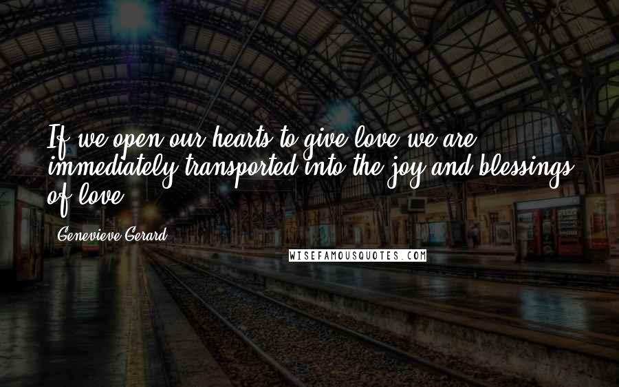 Genevieve Gerard Quotes: If we open our hearts to give love we are immediately transported into the joy and blessings of love.