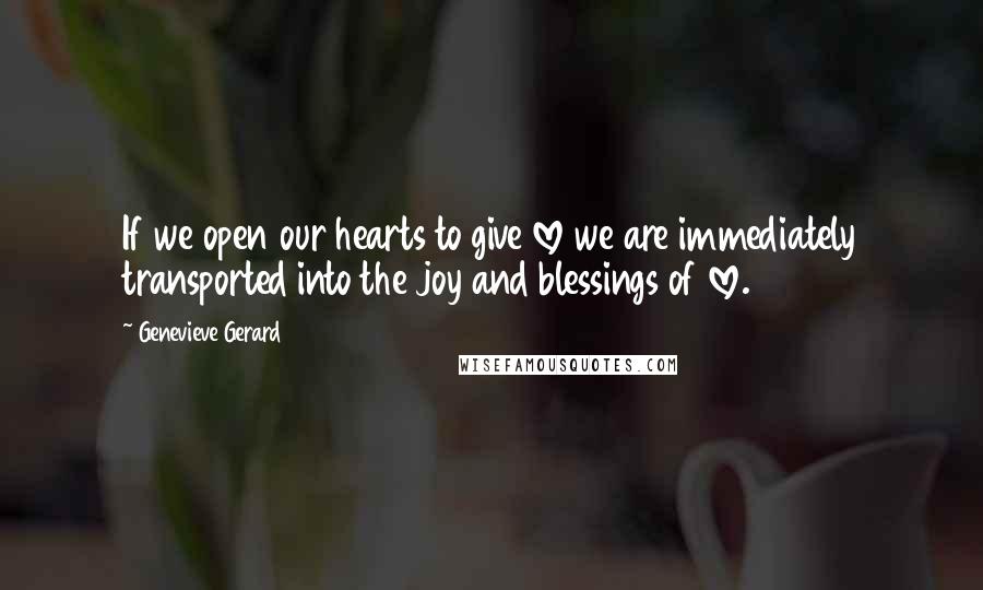 Genevieve Gerard Quotes: If we open our hearts to give love we are immediately transported into the joy and blessings of love.