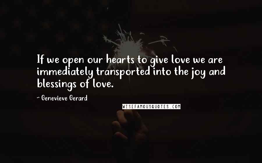 Genevieve Gerard Quotes: If we open our hearts to give love we are immediately transported into the joy and blessings of love.