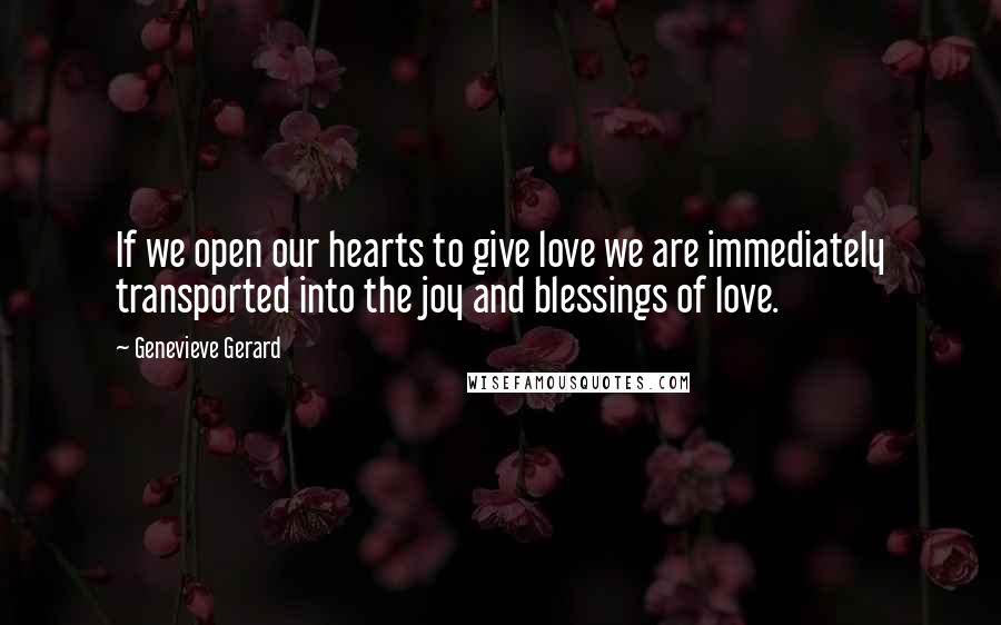 Genevieve Gerard Quotes: If we open our hearts to give love we are immediately transported into the joy and blessings of love.