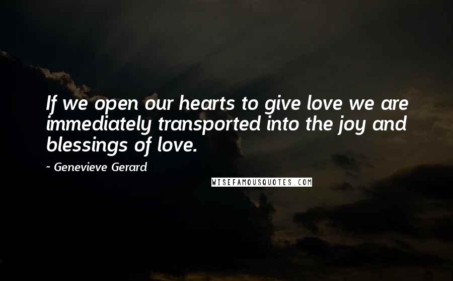 Genevieve Gerard Quotes: If we open our hearts to give love we are immediately transported into the joy and blessings of love.