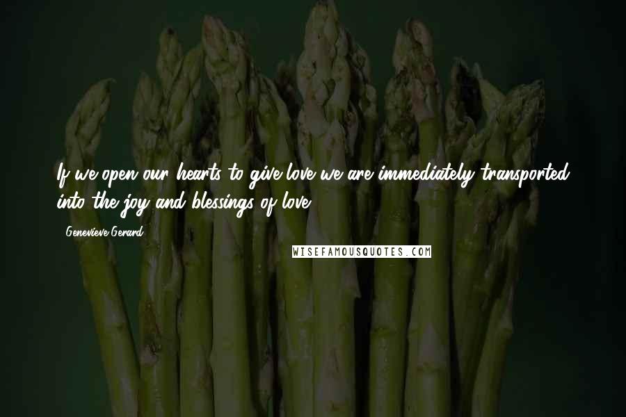 Genevieve Gerard Quotes: If we open our hearts to give love we are immediately transported into the joy and blessings of love.